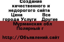 Создание качественного и недорогого сайта › Цена ­ 15 000 - Все города Услуги » Другие   . Мурманская обл.,Полярный г.